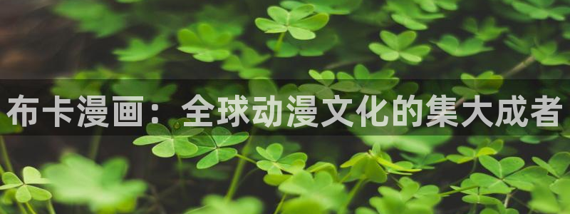 腐漫剧：布卡漫画：全球动漫文化的集大成者