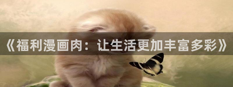 腐漫画在线下载：《福利漫画肉：让生活更加丰富多彩》