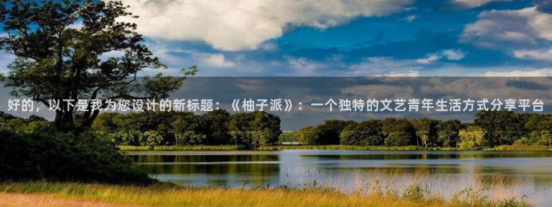 免费腐漫画网：好的，以下是我为您设计的新标题：《柚子派》：一个独特的文艺青年生活方式分享平台