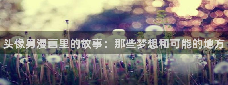 腐漫画排行榜：头像男漫画里的故事：那些梦想和可能的地方