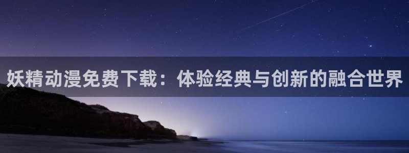 看腐漫画：妖精动漫免费下载：体验经典与创新的融合世界
