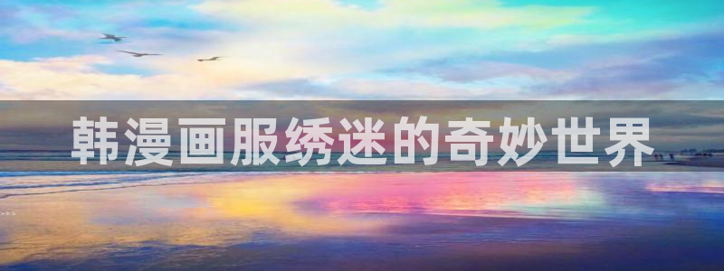 腐漫之家ifumanhua：韩漫画服绣迷的奇妙世界
