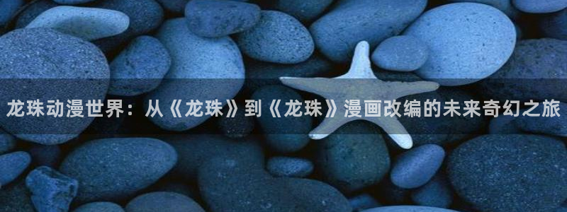 高h腐漫画：龙珠动漫世界：从《龙珠》到《龙珠》漫画改编的未来奇幻之旅