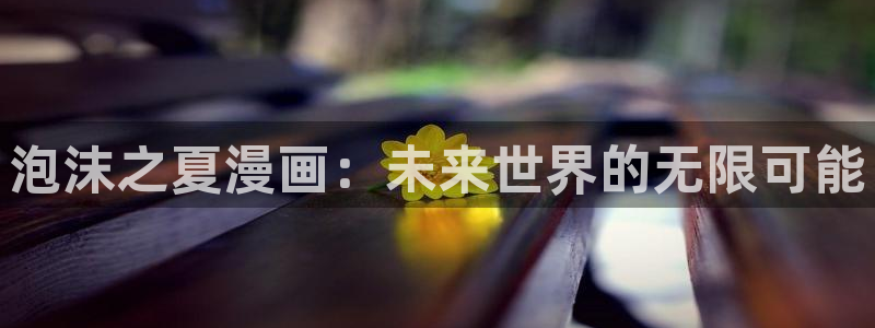 腐漫画在线阅读：泡沫之夏漫画：未来世界的无限可能