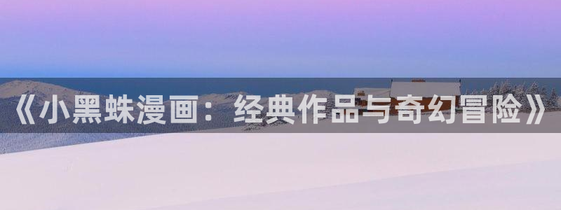 腐腐漫画网：《小黑蛛漫画：经典作品与奇幻冒险》