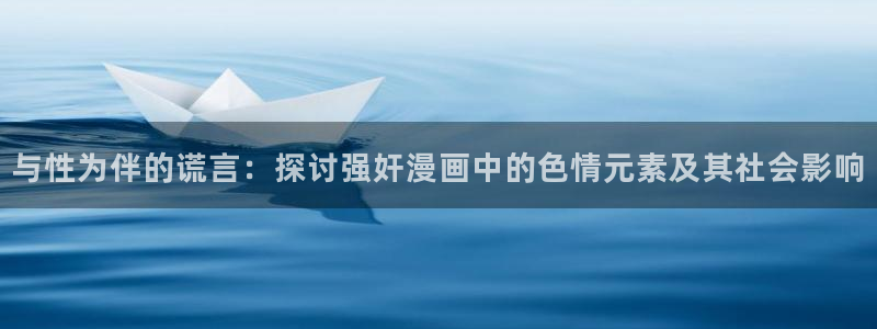 日腐漫画网：与性为伴的谎言：探讨强奸漫画中的色情元素及其社会影响
