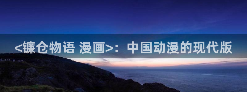 腐漫画免费看软件：<镰仓物语 漫画>：中国动漫的现代版