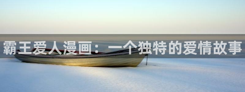 腐漫免费在线观看：霸王爱人漫画：一个独特的爱情故事