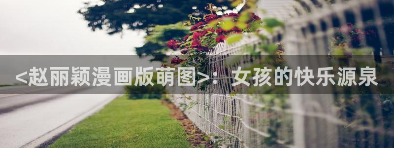 香腐漫：<赵丽颖漫画版萌图>：女孩的快乐源泉